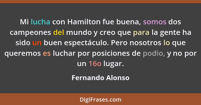 Mi lucha con Hamilton fue buena, somos dos campeones del mundo y creo que para la gente ha sido un buen espectáculo. Pero nosotros l... - Fernando Alonso