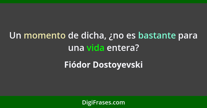 Un momento de dicha, ¿no es bastante para una vida entera?... - Fiódor Dostoyevski