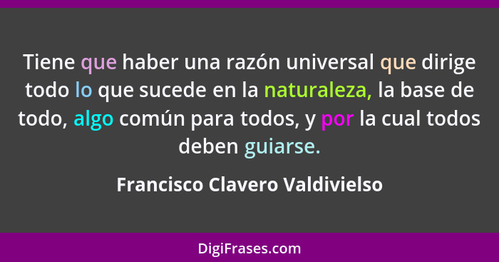 Tiene que haber una razón universal que dirige todo lo que sucede en la naturaleza, la base de todo, algo común para t... - Francisco Clavero Valdivielso