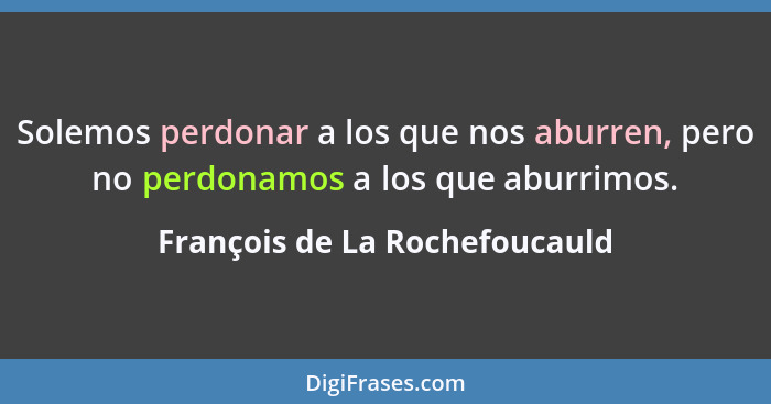 Solemos perdonar a los que nos aburren, pero no perdonamos a los que aburrimos.... - François de La Rochefoucauld