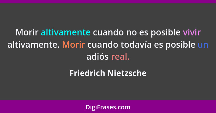 Morir altivamente cuando no es posible vivir altivamente. Morir cuando todavía es posible un adiós real.... - Friedrich Nietzsche