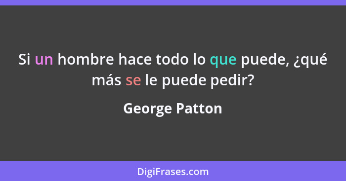 Si un hombre hace todo lo que puede, ¿qué más se le puede pedir?... - George Patton