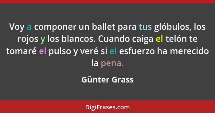 Voy a componer un ballet para tus glóbulos, los rojos y los blancos. Cuando caiga el telón te tomaré el pulso y veré si el esfuerzo ha... - Günter Grass