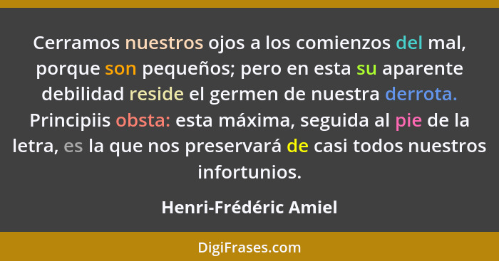 Cerramos nuestros ojos a los comienzos del mal, porque son pequeños; pero en esta su aparente debilidad reside el germen de nue... - Henri-Frédéric Amiel