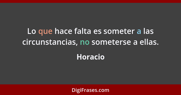 Lo que hace falta es someter a las circunstancias, no someterse a ellas.... - Horacio