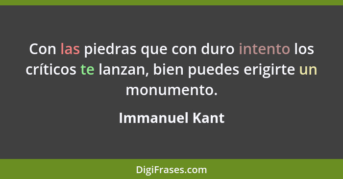 Con las piedras que con duro intento los críticos te lanzan, bien puedes erigirte un monumento.... - Immanuel Kant