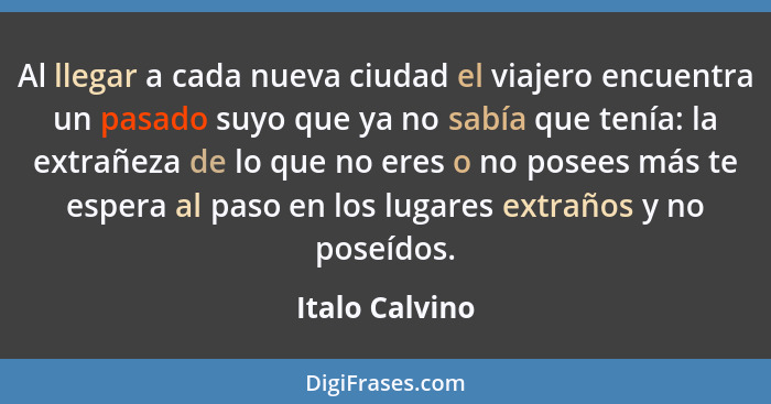 Al llegar a cada nueva ciudad el viajero encuentra un pasado suyo que ya no sabía que tenía: la extrañeza de lo que no eres o no posee... - Italo Calvino