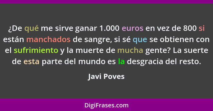 ¿De qué me sirve ganar 1.000 euros en vez de 800 si están manchados de sangre, si sé que se obtienen con el sufrimiento y la muerte de mu... - Javi Poves