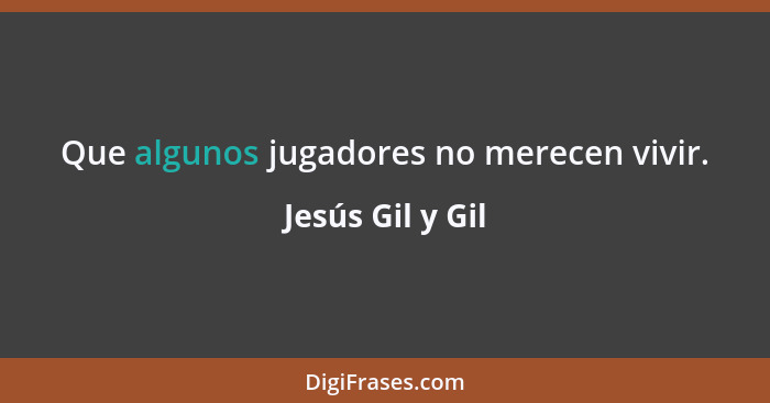 Que algunos jugadores no merecen vivir.... - Jesús Gil y Gil