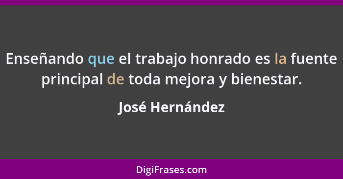 Enseñando que el trabajo honrado es la fuente principal de toda mejora y bienestar.... - José Hernández
