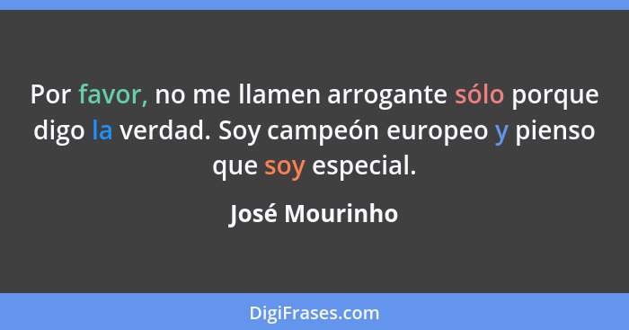 Por favor, no me llamen arrogante sólo porque digo la verdad. Soy campeón europeo y pienso que soy especial.... - José Mourinho