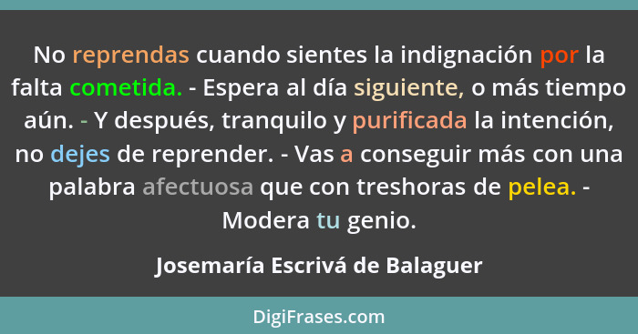 No reprendas cuando sientes la indignación por la falta cometida. ﻿- ﻿Espera al día siguiente, o más tiempo aún. ﻿- ﻿Y... - Josemaría Escrivá de Balaguer