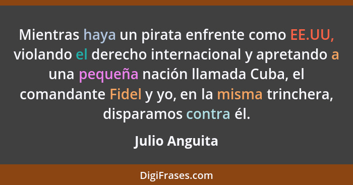 Mientras haya un pirata enfrente como EE.UU, violando el derecho internacional y apretando a una pequeña nación llamada Cuba, el coman... - Julio Anguita