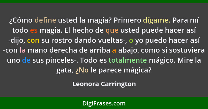 ¿Cómo define usted la magia? Primero dígame. Para mí todo es magia. El hecho de que usted puede hacer así -dijo, con su rostro da... - Leonora Carrington