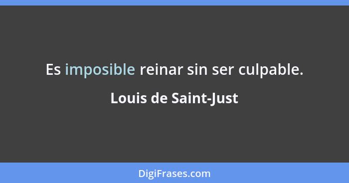 Es imposible reinar sin ser culpable.... - Louis de Saint-Just