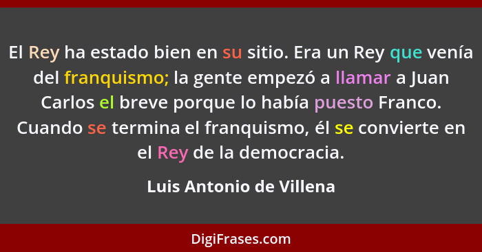 El Rey ha estado bien en su sitio. Era un Rey que venía del franquismo; la gente empezó a llamar a Juan Carlos el breve porq... - Luis Antonio de Villena