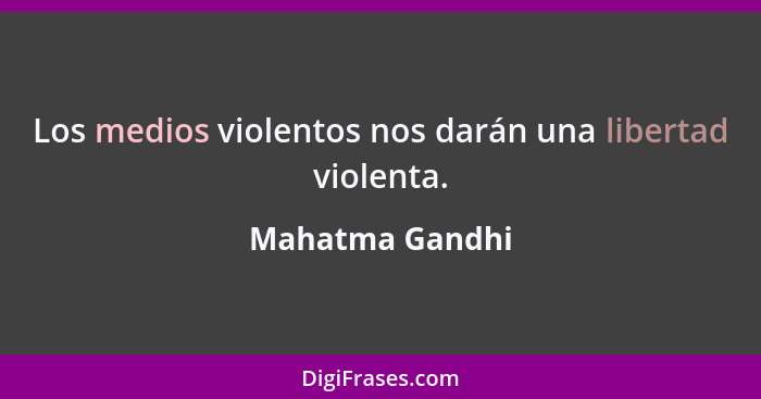 Los medios violentos nos darán una libertad violenta.... - Mahatma Gandhi