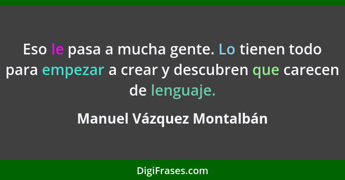 Eso le pasa a mucha gente. Lo tienen todo para empezar a crear y descubren que carecen de lenguaje.... - Manuel Vázquez Montalbán