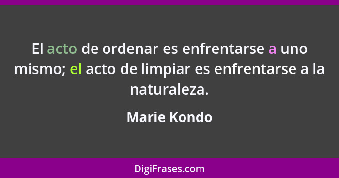 El acto de ordenar es enfrentarse a uno mismo; el acto de limpiar es enfrentarse a la naturaleza.... - Marie Kondo