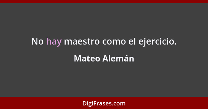 No hay maestro como el ejercicio.... - Mateo Alemán