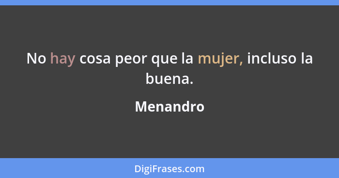 No hay cosa peor que la mujer, incluso la buena.... - Menandro