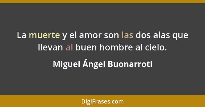 La muerte y el amor son las dos alas que llevan al buen hombre al cielo.... - Miguel Ángel Buonarroti