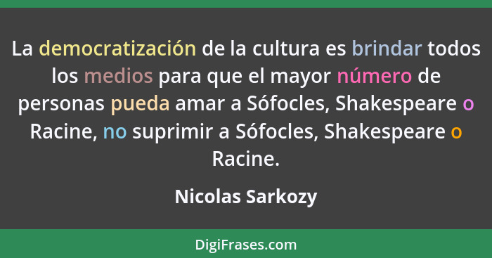 La democratización de la cultura es brindar todos los medios para que el mayor número de personas pueda amar a Sófocles, Shakespeare... - Nicolas Sarkozy