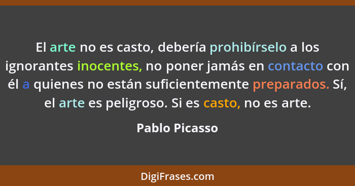 El arte no es casto, debería prohibírselo a los ignorantes inocentes, no poner jamás en contacto con él a quienes no están suficientem... - Pablo Picasso