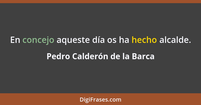 En concejo aqueste día os ha hecho alcalde.... - Pedro Calderón de la Barca