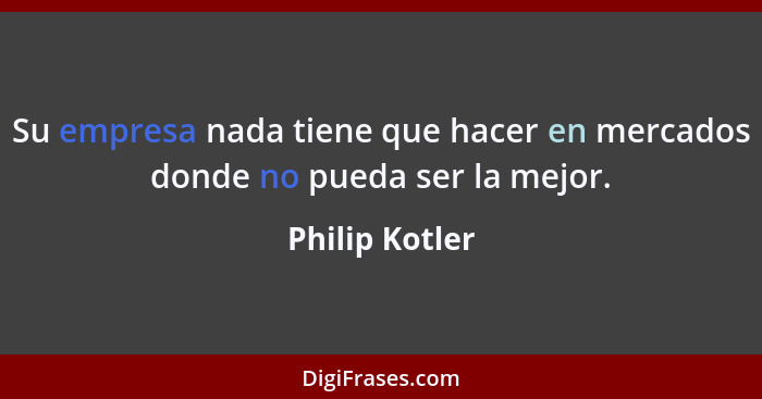 Su empresa nada tiene que hacer en mercados donde no pueda ser la mejor.... - Philip Kotler