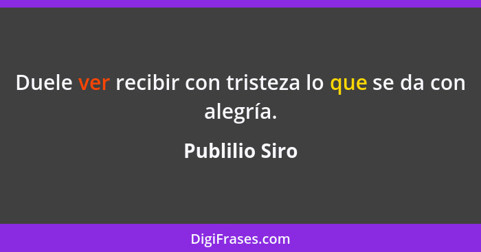 Duele ver recibir con tristeza lo que se da con alegría.... - Publilio Siro