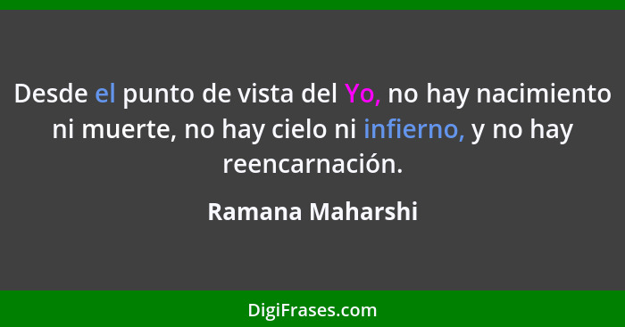 Desde el punto de vista del Yo, no hay nacimiento ni muerte, no hay cielo ni infierno, y no hay reencarnación.... - Ramana Maharshi