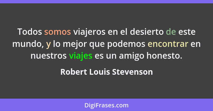 Todos somos viajeros en el desierto de este mundo, y lo mejor que podemos encontrar en nuestros viajes es un amigo honesto.... - Robert Louis Stevenson