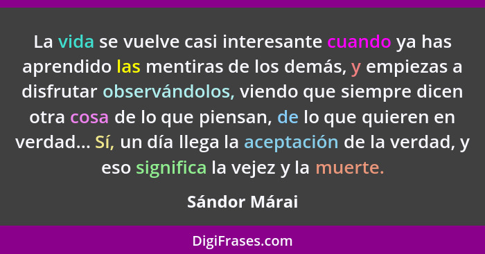 La vida se vuelve casi interesante cuando ya has aprendido las mentiras de los demás, y empiezas a disfrutar observándolos, viendo que... - Sándor Márai