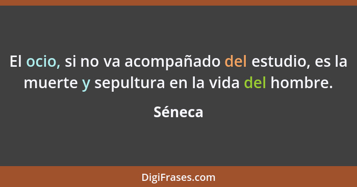 El ocio, si no va acompañado del estudio, es la muerte y sepultura en la vida del hombre.... - Séneca