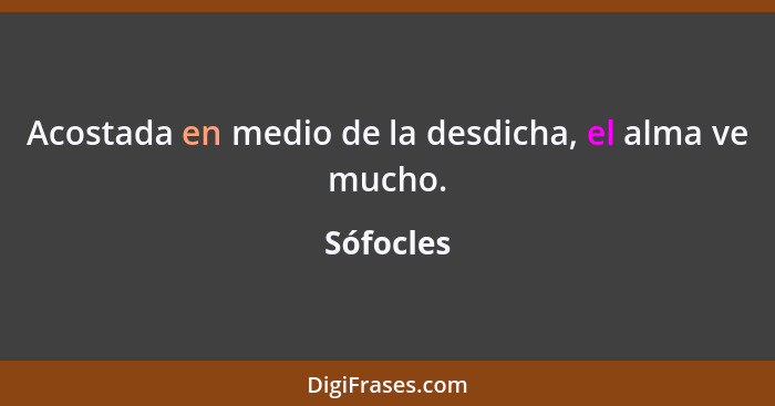 Acostada en medio de la desdicha, el alma ve mucho.... - Sófocles