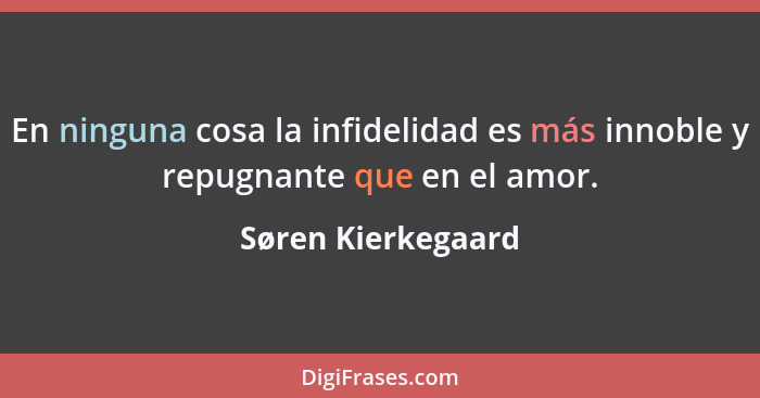 En ninguna cosa la infidelidad es más innoble y repugnante que en el amor.... - Søren Kierkegaard