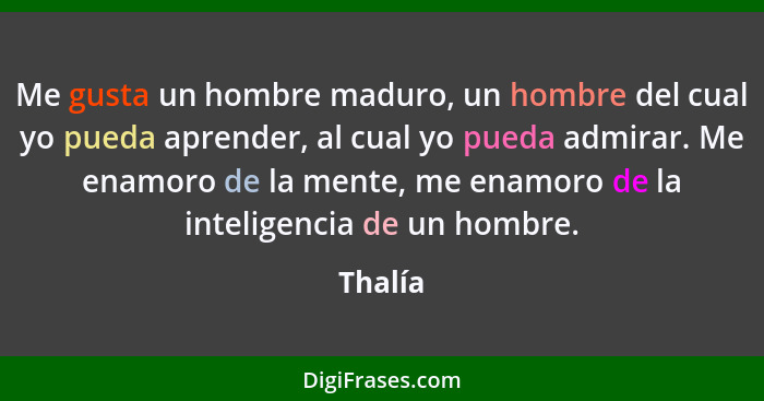 Me gusta un hombre maduro, un hombre del cual yo pueda aprender, al cual yo pueda admirar. Me enamoro de la mente, me enamoro de la inteligen... - Thalía