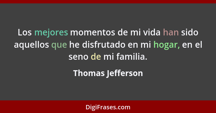 Los mejores momentos de mi vida han sido aquellos que he disfrutado en mi hogar, en el seno de mi familia.... - Thomas Jefferson