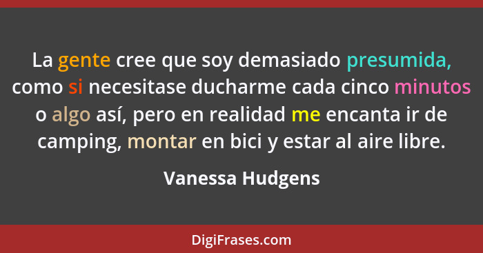 La gente cree que soy demasiado presumida, como si necesitase ducharme cada cinco minutos o algo así, pero en realidad me encanta ir... - Vanessa Hudgens