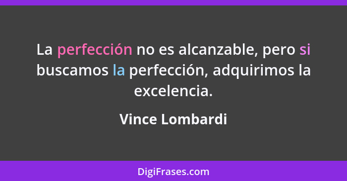 La perfección no es alcanzable, pero si buscamos la perfección, adquirimos la excelencia.... - Vince Lombardi