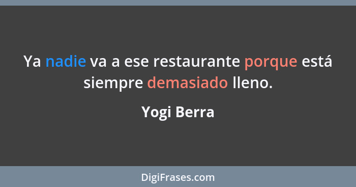 Ya nadie va a ese restaurante porque está siempre demasiado lleno.... - Yogi Berra