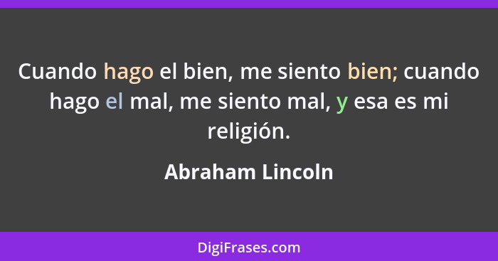 Cuando hago el bien, me siento bien; cuando hago el mal, me siento mal, y esa es mi religión.... - Abraham Lincoln