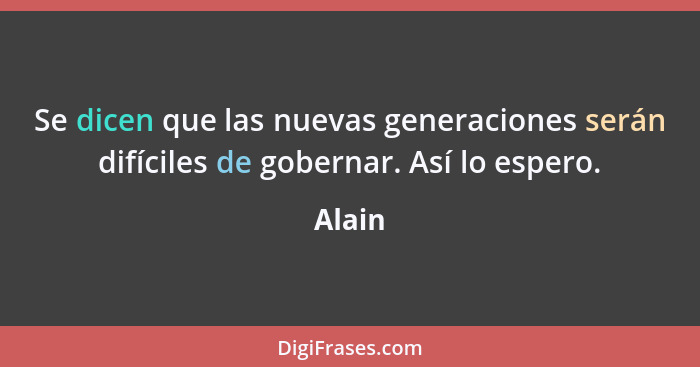 Se dicen que las nuevas generaciones serán difíciles de gobernar. Así lo espero.... - Alain