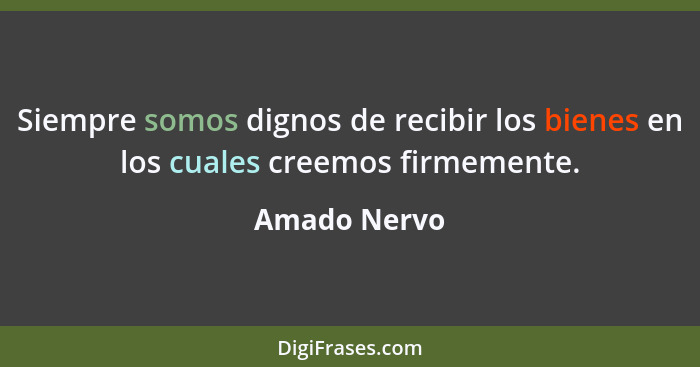 Siempre somos dignos de recibir los bienes en los cuales creemos firmemente.... - Amado Nervo