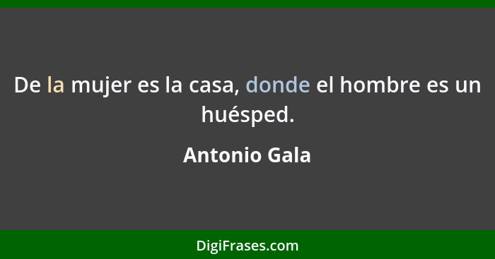 De la mujer es la casa, donde el hombre es un huésped.... - Antonio Gala