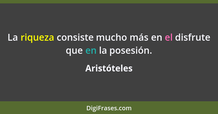 La riqueza consiste mucho más en el disfrute que en la posesión.... - Aristóteles