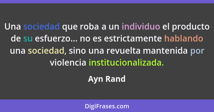 Una sociedad que roba a un individuo el producto de su esfuerzo... no es estrictamente hablando una sociedad, sino una revuelta mantenida p... - Ayn Rand