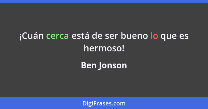 ¡Cuán cerca está de ser bueno lo que es hermoso!... - Ben Jonson