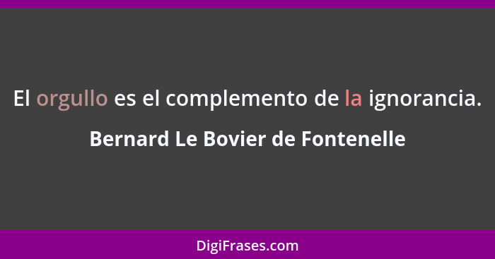 El orgullo es el complemento de la ignorancia.... - Bernard Le Bovier de Fontenelle